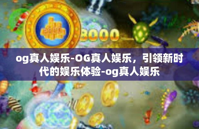 og真人娱乐-OG真人娱乐，引领新时代的娱乐体验-og真人娱乐