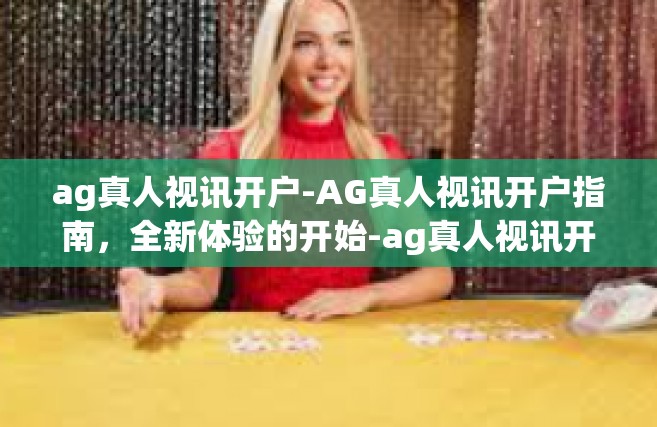 ag真人视讯开户-AG真人视讯开户指南，全新体验的开始-ag真人视讯开户
