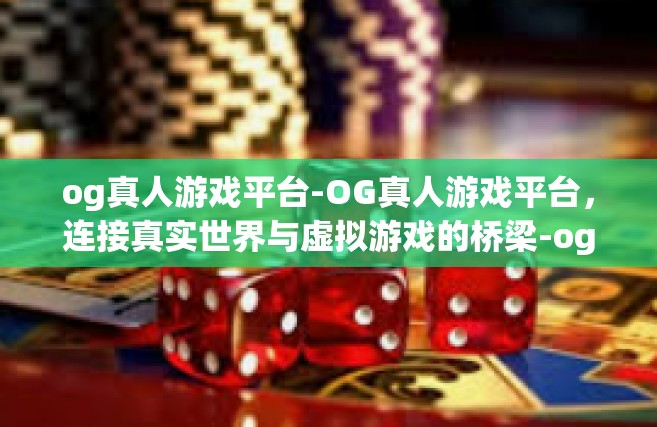 og真人游戏平台-OG真人游戏平台，连接真实世界与虚拟游戏的桥梁-og真人游戏平台