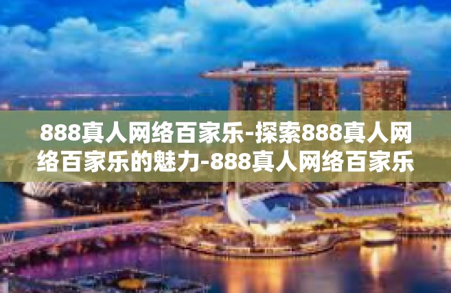 888真人网络百家乐-探索888真人网络百家乐的魅力-888真人网络百家乐