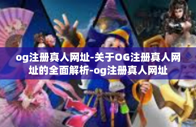 og注册真人网址-关于OG注册真人网址的全面解析-og注册真人网址