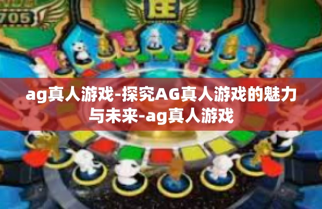 ag真人游戏-探究AG真人游戏的魅力与未来-ag真人游戏