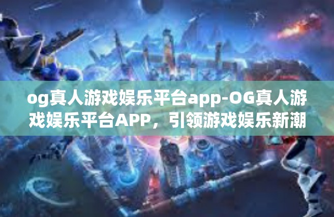 og真人游戏娱乐平台app-OG真人游戏娱乐平台APP，引领游戏娱乐新潮流-og真人游戏娱乐平台app