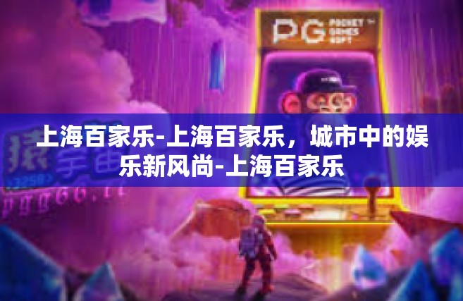 上海百家乐-上海百家乐，城市中的娱乐新风尚-上海百家乐