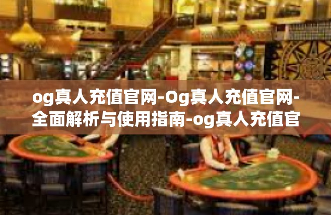 og真人充值官网-Og真人充值官网-全面解析与使用指南-og真人充值官网