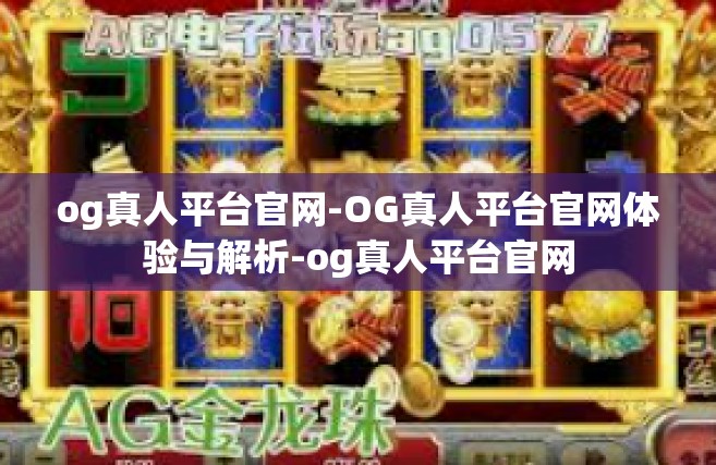 og真人平台官网-OG真人平台官网体验与解析-og真人平台官网
