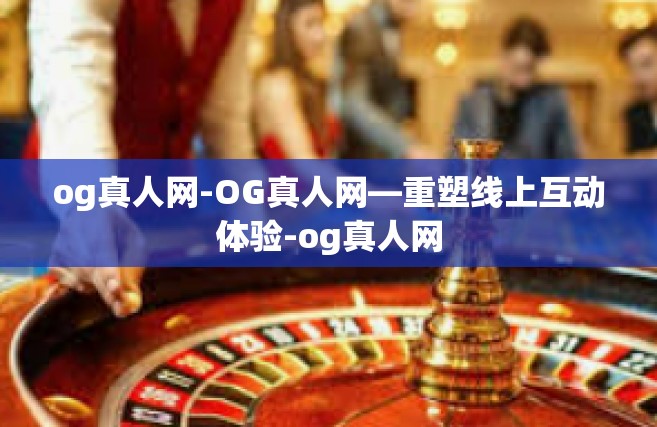 og真人网-OG真人网—重塑线上互动体验-og真人网