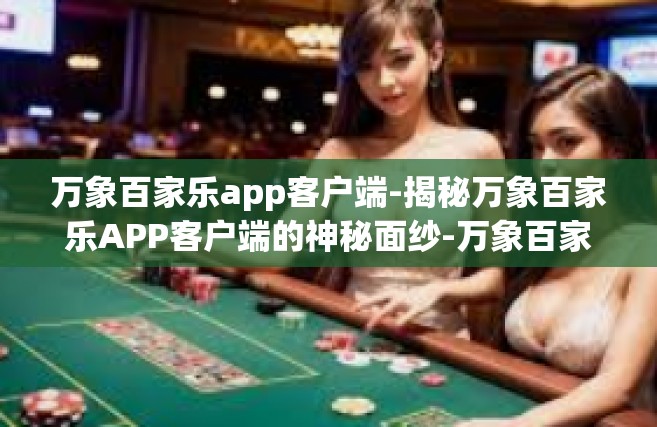 万象百家乐app客户端-揭秘万象百家乐APP客户端的神秘面纱-万象百家乐app客户端