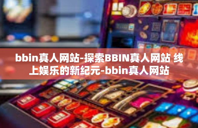 bbin真人网站-探索BBIN真人网站 线上娱乐的新纪元-bbin真人网站