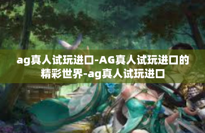 ag真人试玩进口-AG真人试玩进口的精彩世界-ag真人试玩进口