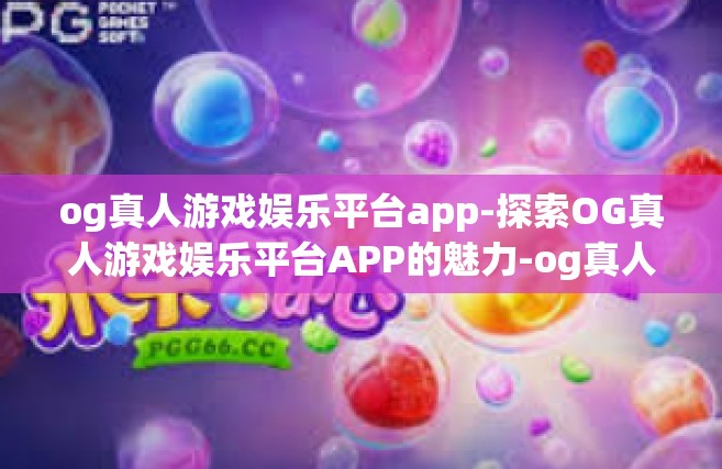 og真人游戏娱乐平台app-探索OG真人游戏娱乐平台APP的魅力-og真人游戏娱乐平台app