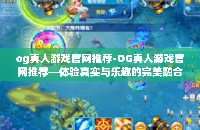 og真人游戏官网推荐-OG真人游戏官网推荐—体验真实与乐趣的完美融合-og真人游戏官网推荐
