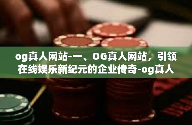 og真人网站-一、OG真人网站，引领在线娱乐新纪元的企业传奇-og真人网站