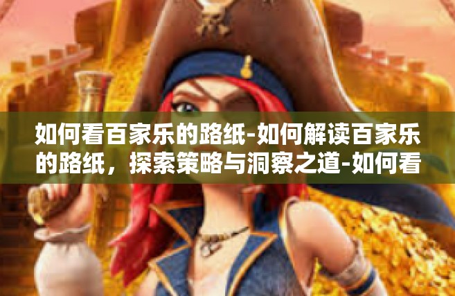 如何看百家乐的路纸-如何解读百家乐的路纸，探索策略与洞察之道-如何看百家乐的路纸