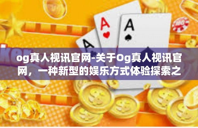 og真人视讯官网-关于Og真人视讯官网，一种新型的娱乐方式体验探索之旅-og真人视讯官网