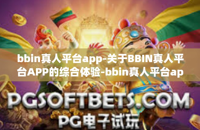 bbin真人平台app-关于BBIN真人平台APP的综合体验-bbin真人平台app