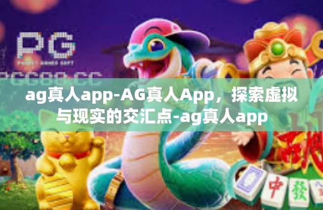 ag真人app-AG真人App，探索虚拟与现实的交汇点-ag真人app