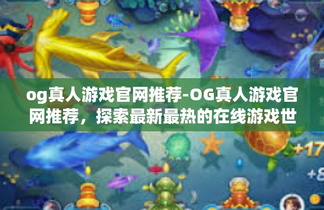 og真人游戏官网推荐-OG真人游戏官网推荐，探索最新最热的在线游戏世界-og真人游戏官网推荐