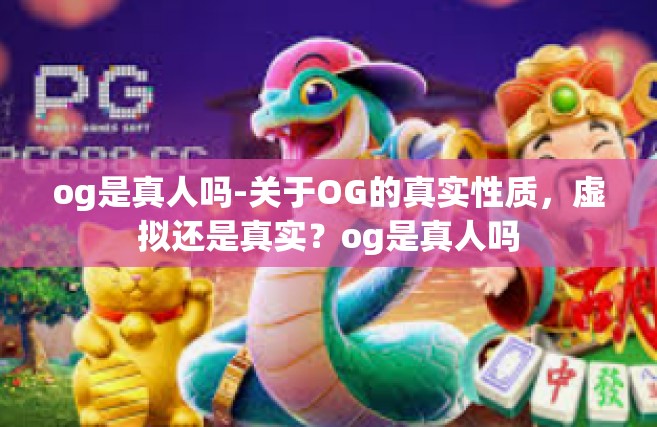 og是真人吗-关于OG的真实性质，虚拟还是真实？og是真人吗