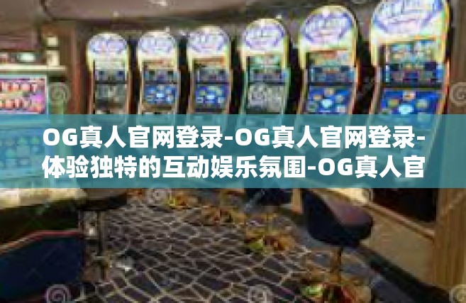 OG真人官网登录-OG真人官网登录-体验独特的互动娱乐氛围-OG真人官网登录