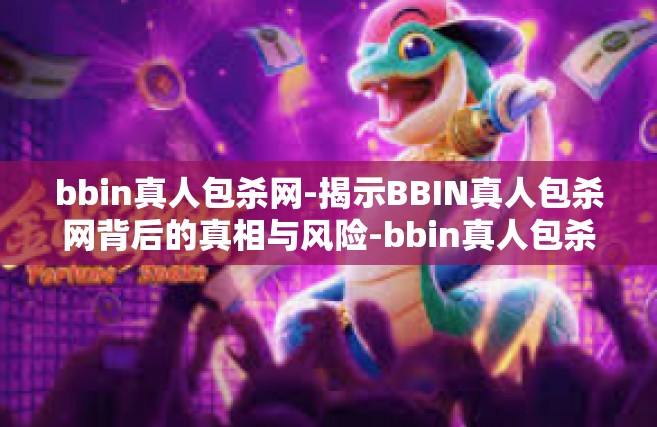 bbin真人包杀网-揭示BBIN真人包杀网背后的真相与风险-bbin真人包杀网