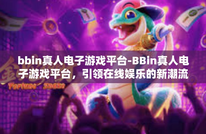 bbin真人电子游戏平台-BBin真人电子游戏平台，引领在线娱乐的新潮流-bbin真人电子游戏平台