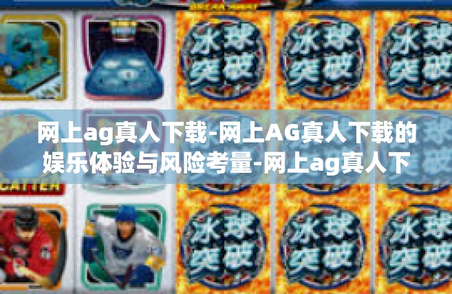 网上ag真人下载-网上AG真人下载的娱乐体验与风险考量-网上ag真人下载