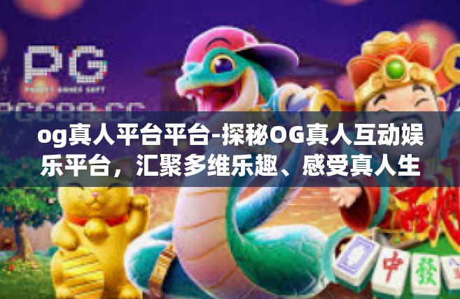 og真人平台平台-探秘OG真人互动娱乐平台，汇聚多维乐趣、感受真人生活乐趣之地-og真人平台平台