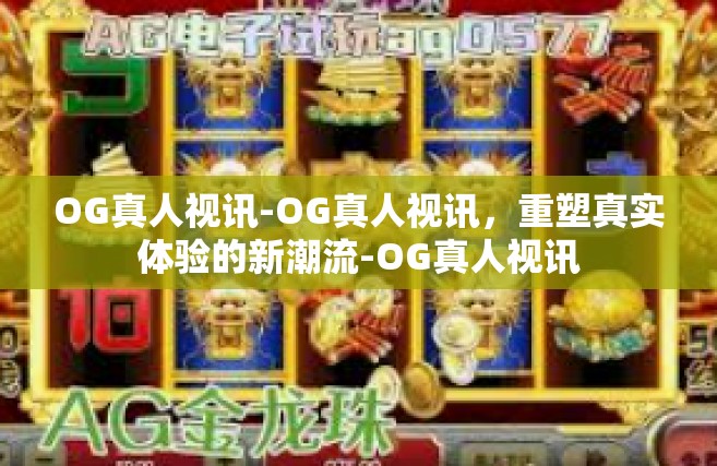 OG真人视讯-OG真人视讯，重塑真实体验的新潮流-OG真人视讯