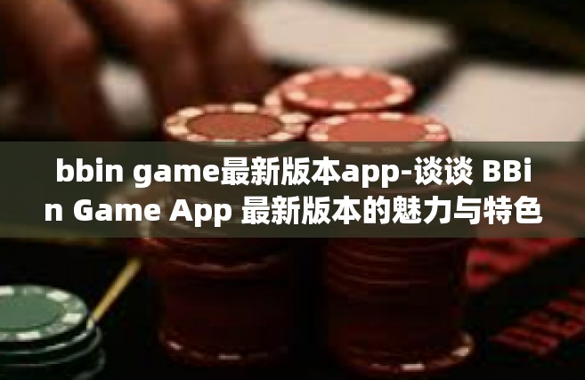bbin game最新版本app-谈谈 BBin Game App 最新版本的魅力与特色-bbin game最新版本app