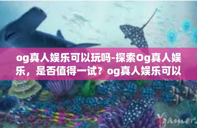 og真人娱乐可以玩吗-探索Og真人娱乐，是否值得一试？og真人娱乐可以玩吗