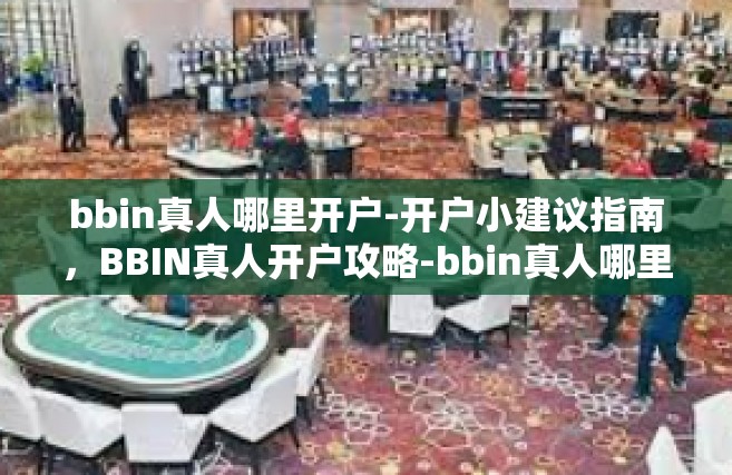 bbin真人哪里开户-开户小建议指南，BBIN真人开户攻略-bbin真人哪里开户