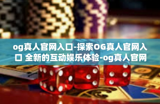 og真人官网入口-探索OG真人官网入口 全新的互动娱乐体验-og真人官网入口