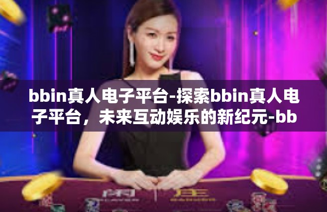 bbin真人电子平台-探索bbin真人电子平台，未来互动娱乐的新纪元-bbin真人电子平台