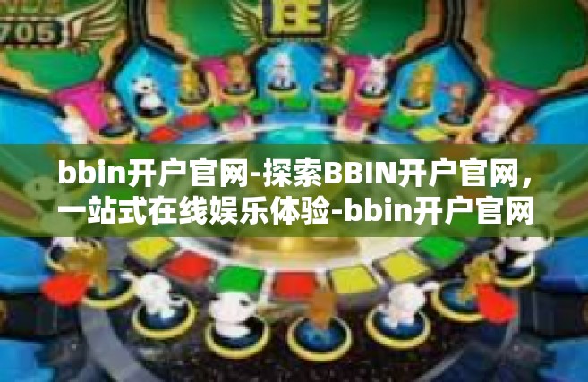 bbin开户官网-探索BBIN开户官网，一站式在线娱乐体验-bbin开户官网