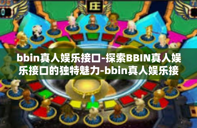 bbin真人娱乐接口-探索BBIN真人娱乐接口的独特魅力-bbin真人娱乐接口