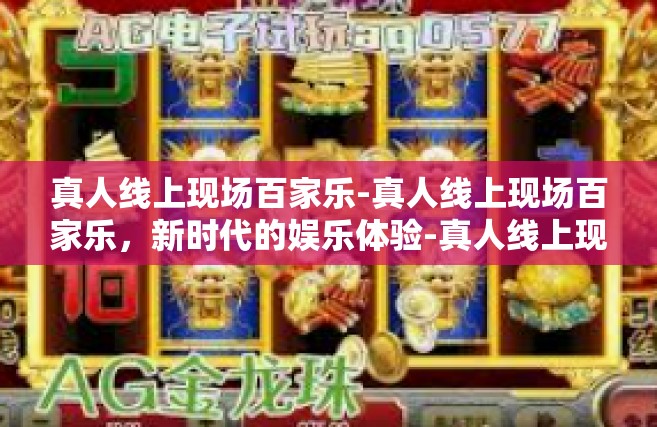 真人线上现场百家乐-真人线上现场百家乐，新时代的娱乐体验-真人线上现场百家乐