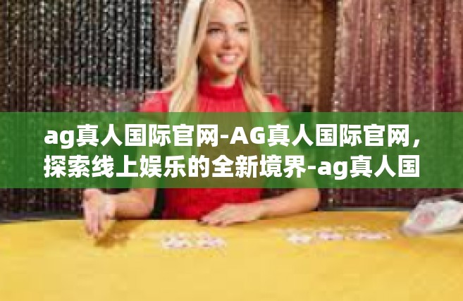 ag真人国际官网-AG真人国际官网，探索线上娱乐的全新境界-ag真人国际官网