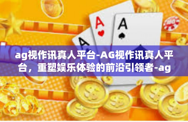 ag视作讯真人平台-AG视作讯真人平台，重塑娱乐体验的前沿引领者-ag视作讯真人平台