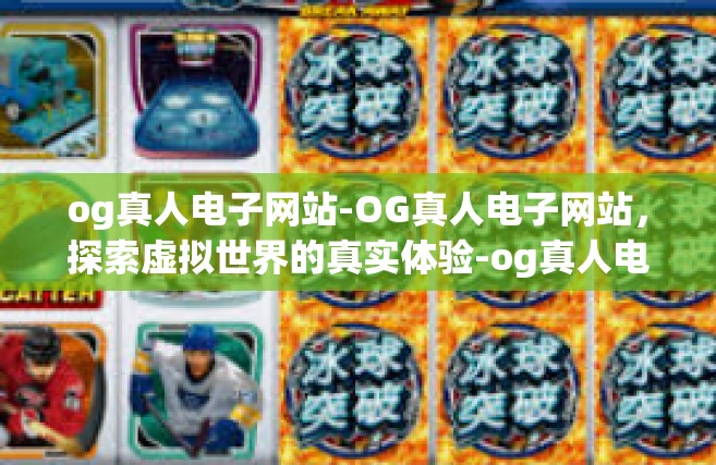 og真人电子网站-OG真人电子网站，探索虚拟世界的真实体验-og真人电子网站