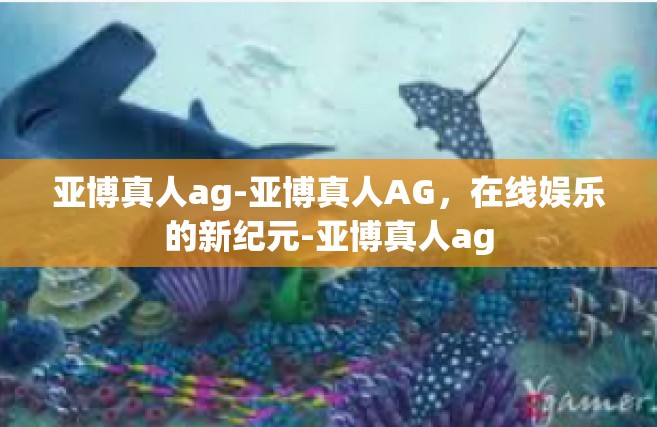 亚博真人ag-亚博真人AG，在线娱乐的新纪元-亚博真人ag