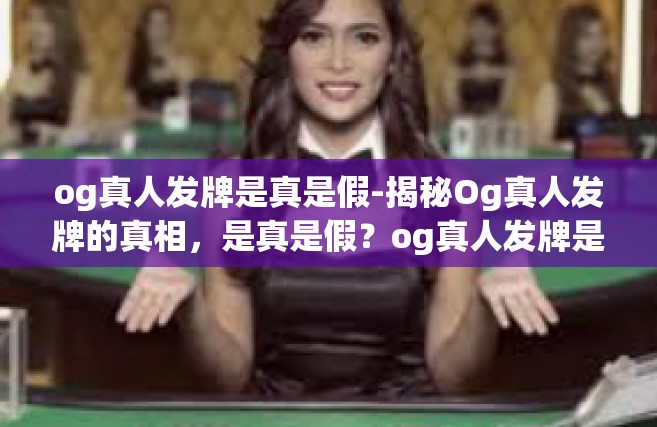 og真人发牌是真是假-揭秘Og真人发牌的真相，是真是假？og真人发牌是真是假