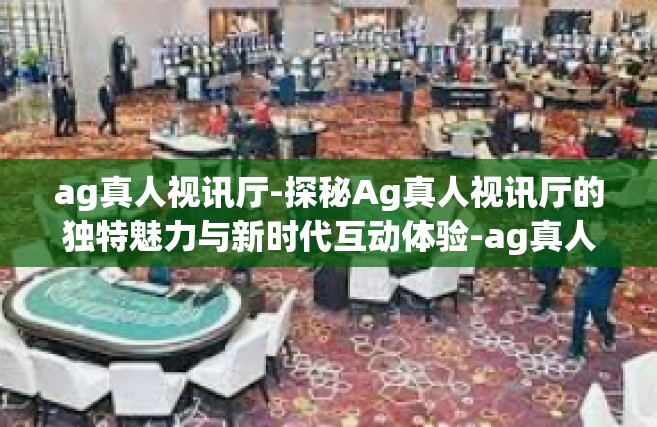 ag真人视讯厅-探秘Ag真人视讯厅的独特魅力与新时代互动体验-ag真人视讯厅