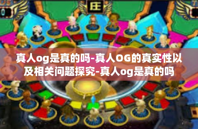 真人og是真的吗-真人OG的真实性以及相关问题探究-真人og是真的吗