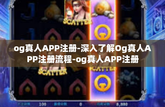 og真人APP注册-深入了解Og真人APP注册流程-og真人APP注册