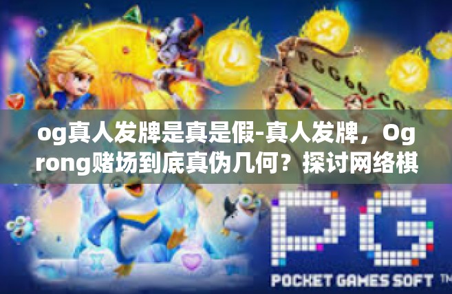 og真人发牌是真是假-真人发牌，Ogrong赌场到底真伪几何？探讨网络棋牌界的热点问题-og真人发牌是真是假