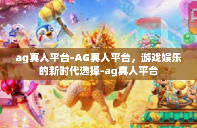 ag真人平台-AG真人平台，游戏娱乐的新时代选择-ag真人平台
