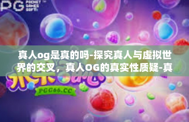 真人og是真的吗-探究真人与虚拟世界的交叉，真人OG的真实性质疑-真人og是真的吗