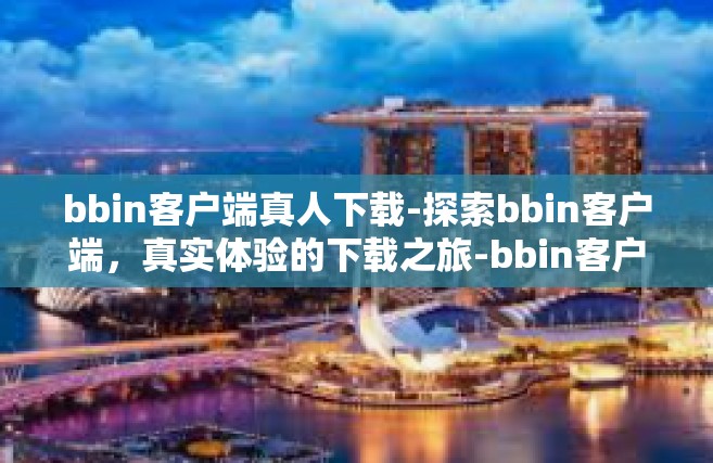 bbin客户端真人下载-探索bbin客户端，真实体验的下载之旅-bbin客户端真人下载