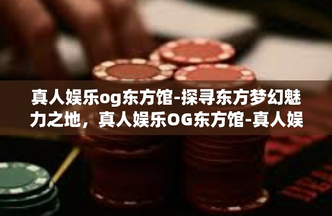 真人娱乐og东方馆-探寻东方梦幻魅力之地，真人娱乐OG东方馆-真人娱乐og东方馆